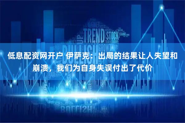 低息配资网开户 伊萨克：出局的结果让人失望和崩溃，我们为自身失误付出了代价