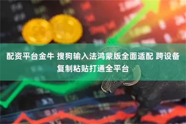 配资平台金牛 搜狗输入法鸿蒙版全面适配 跨设备复制粘贴打通全平台