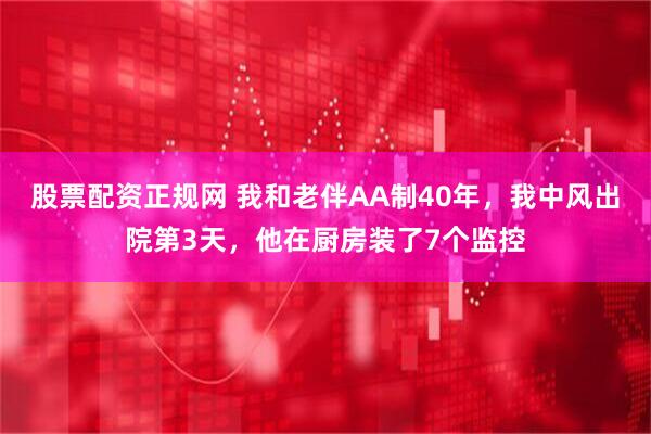 股票配资正规网 我和老伴AA制40年，我中风出院第3天，他在厨房装了7个监控