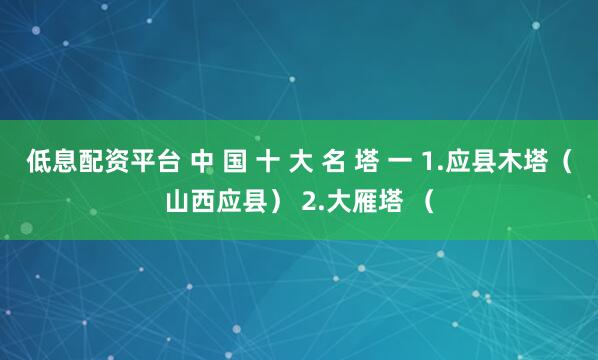 低息配资平台 中 国 十 大 名 塔 一 1.应县木塔（山西应县） 2.大雁塔 （